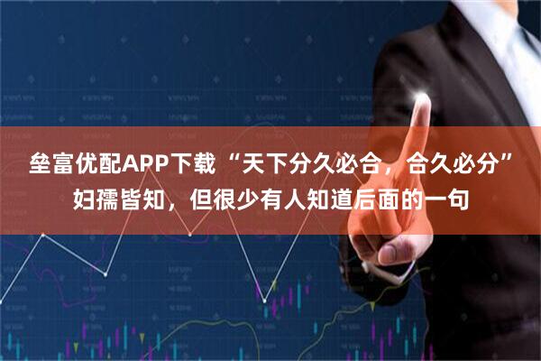 垒富优配APP下载 “天下分久必合，合久必分”妇孺皆知，但很少有人知道后面的一句