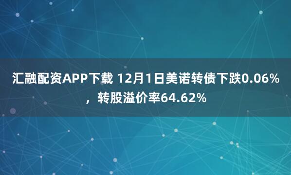 汇融配资APP下载 12月1日美诺转债下跌0.06%,转股溢价率64.62%