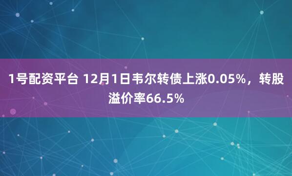 1号配资平台 12月1日韦尔转债上涨0.05%，转股溢价率66.5%