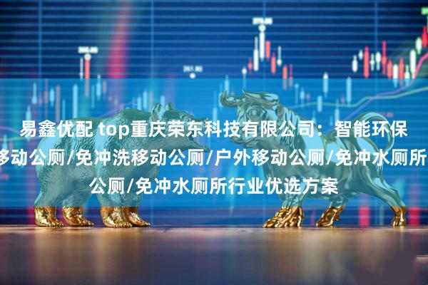 易鑫优配 top重庆荣东科技有限公司:智能环保厕所/打包式移动公厕/免冲洗移动公厕/户外移动公厕/免冲水厕所行业优选方案