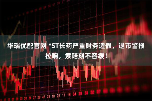 华瑞优配官网 *ST长药严重财务造假,退市警报拉响,索赔刻不容缓!