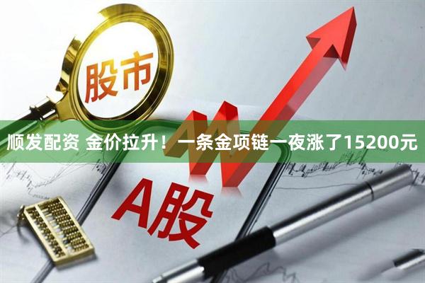 顺发配资 金价拉升!一条金项链一夜涨了15200元