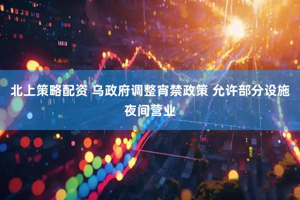 北上策略配资 乌政府调整宵禁政策 允许部分设施夜间营业