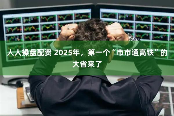 人人操盘配资 2025年，第一个“市市通高铁”的大省来了
