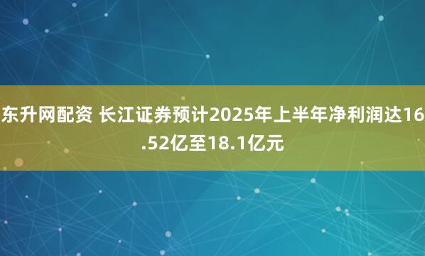 东升网配资 长江证券预计2025年上半年净利润达16.52亿至18.1亿元